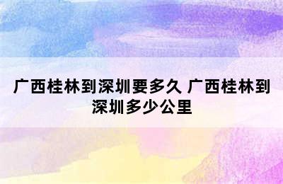 广西桂林到深圳要多久 广西桂林到深圳多少公里